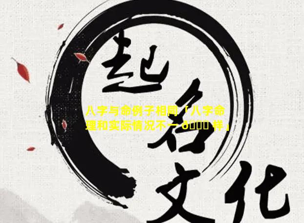 八字与命例子相同「八字命理和实际情况不一 🕊 样」